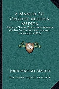 portada a manual of organic materia medica: being a guide to materia medica of the vegetable and animal kingdoms (1892) (en Inglés)