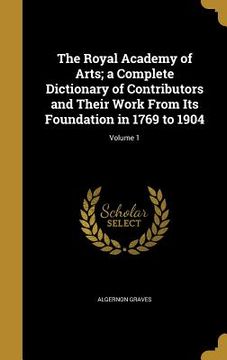 portada The Royal Academy of Arts; a Complete Dictionary of Contributors and Their Work From Its Foundation in 1769 to 1904; Volume 1 (en Inglés)
