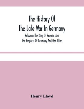 portada The History of the Late war in Germany; Between the King of Prussia, and the Empress of Germany and her Allies 