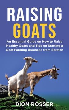 portada Raising Goats: An Essential Guide on how to Raise Healthy Goats and Tips on Starting a Goat Farming Business From Scratch (in English)