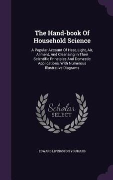 portada The Hand-book Of Household Science: A Popular Account Of Heat, Light, Air, Aliment, And Cleansing In Their Scientific Principles And Domestic Applicat (en Inglés)