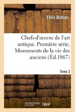 portada Chefs-D'Oeuvre de L'Art Antique. Premiere Serie, Monuments de La Vie Des Anciens. Tome 3 (Arts) (French Edition)