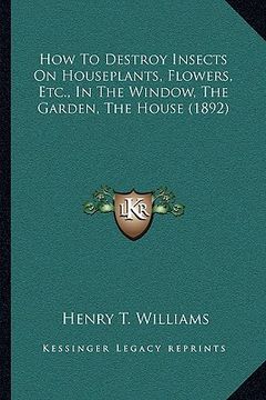portada how to destroy insects on houseplants, flowers, etc., in the window, the garden, the house (1892) (in English)