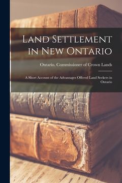 portada Land Settlement in New Ontario; a Short Account of the Advantages Offered Land Seekers in Ontario (en Inglés)