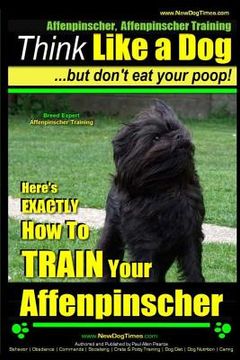 portada Affenpinscher, Affenpinscher Training Think Like a Dog But Don't Eat Your Poop! Breed Expert Affenpinscher Training: Here's EXACTLY How To TRAIN Your (en Inglés)