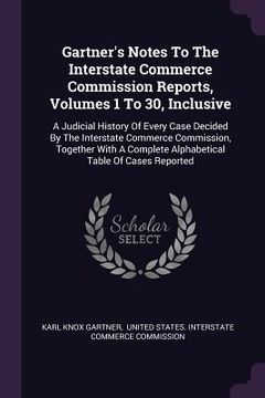 portada Gartner's Notes To The Interstate Commerce Commission Reports, Volumes 1 To 30, Inclusive: A Judicial History Of Every Case Decided By The Interstate