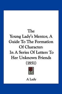 portada the young lady's mentor, a guide to the formation of character: in a series of letters to her unknown friends (1851) (en Inglés)