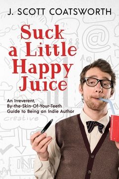 portada Suck a Little Happy Juice: An Irreverent, By-the-Skin-of-Your-Teeth Guide to Being an Indie Author