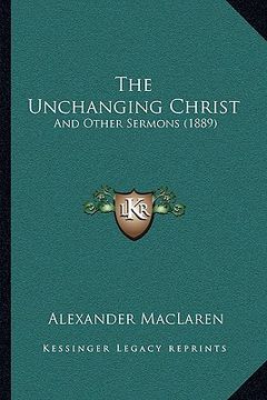 portada the unchanging christ the unchanging christ: and other sermons (1889) and other sermons (1889) (en Inglés)