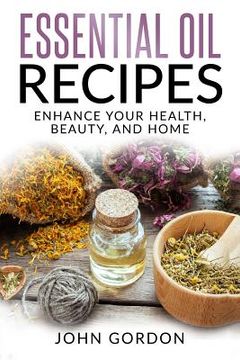 portada Essential Oil Recipes: Enhance Your Health, Beauty, and Home (en Inglés)
