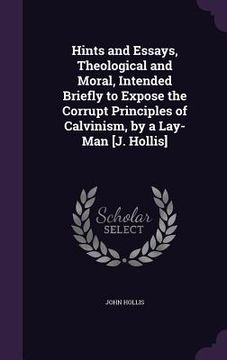 portada Hints and Essays, Theological and Moral, Intended Briefly to Expose the Corrupt Principles of Calvinism, by a Lay-Man [J. Hollis]