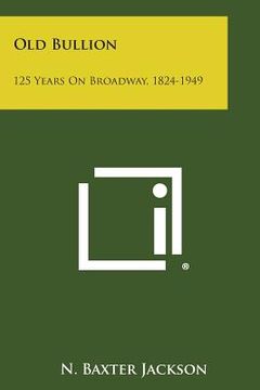 portada Old Bullion: 125 Years on Broadway, 1824-1949 (en Inglés)