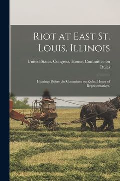 portada Riot at East St. Louis, Illinois: Hearings Before the Committee on Rules, House of Representatives, (en Inglés)