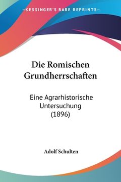 portada Die Romischen Grundherrschaften: Eine Agrarhistorische Untersuchung (1896) (in German)