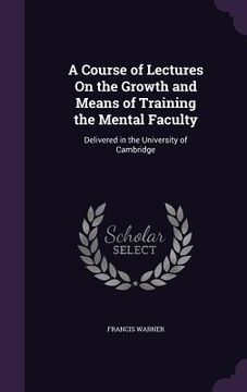 portada A Course of Lectures On the Growth and Means of Training the Mental Faculty: Delivered in the University of Cambridge (in English)
