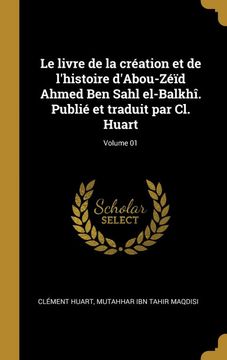 portada Le Livre de la Création et de L'histoire D'abou-Zéïd Ahmed ben Sahl El-Balkhî. Publié et Traduit par cl. Huart; Volume 01 (en Francés)