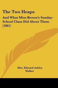 portada the two heaps: and what miss brown's sunday-school class did about them (1861) (en Inglés)