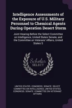 portada Intelligence Assessments of the Exposure of U.S. Military Personnel to Chemical Agents During Operation Desert Storm: Joint Hearing Before the Select (en Inglés)