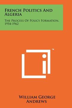 portada french politics and algeria: the process of policy formation, 1954-1962 (en Inglés)