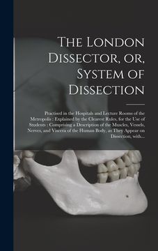 portada The London Dissector, or, System of Dissection: Practised in the Hospitals and Lecture Rooms of the Metropolis: Explained by the Clearest Rules, for t