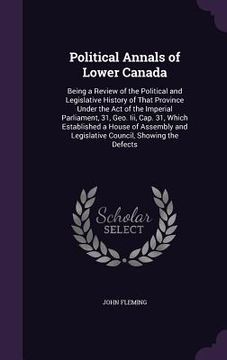 portada Political Annals of Lower Canada: Being a Review of the Political and Legislative History of That Province Under the Act of the Imperial Parliament, 3 (en Inglés)