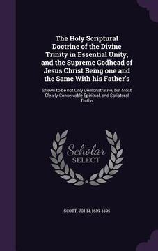 portada The Holy Scriptural Doctrine of the Divine Trinity in Essential Unity, and the Supreme Godhead of Jesus Christ Being one and the Same With his Father'