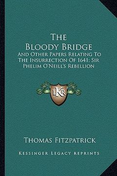 portada the bloody bridge: and other papers relating to the insurrection of 1641; sir phelim o'neill's rebellion (en Inglés)