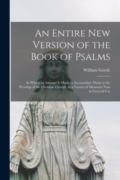 portada An Entire New Version of the Book of Psalms: in Which an Attempt is Made to Accomodate Them to the Worship of the Christian Church, in a Variety of Me (en Inglés)
