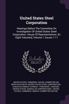 portada United States Steel Corporation: Hearings Before The Committee On Investigation Of United States Steel Corporation. House Of Representatives. [in Eigh (en Inglés)