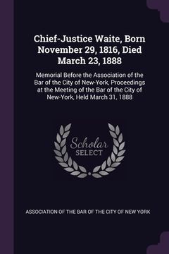 portada Chief-Justice Waite, Born November 29, 1816, Died March 23, 1888: Memorial Before the Association of the Bar of the City of New-York, Proceedings at t (en Inglés)