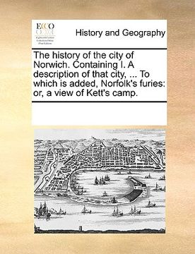 portada the history of the city of norwich. containing i. a description of that city, ... to which is added, norfolk's furies: or, a view of kett's camp. (in English)