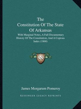 portada the constitution of the state of arkansas: with marginal notes, a full documentary history of the constitution, and a copious index (1868) (in English)