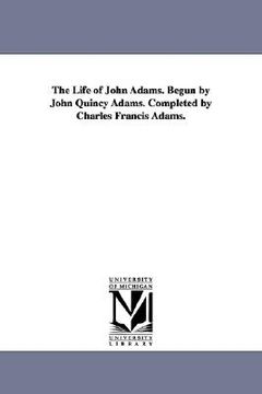 portada the life of john adams. begun by john quincy adams. completed by charles francis adams.