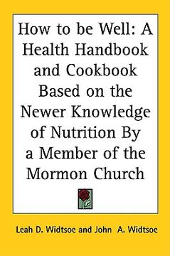 portada how to be well: a health handbook and cookbook based on the newer knowledge of nutrition by a member of the mormon church (en Inglés)