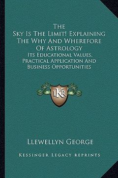 portada the sky is the limit! explaining the why and wherefore of astrology: its educational values, practical application and business opportunities (en Inglés)