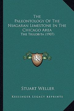 portada the paleontology of the niagaran limestone in the chicago area: the trilobita (1907) (en Inglés)