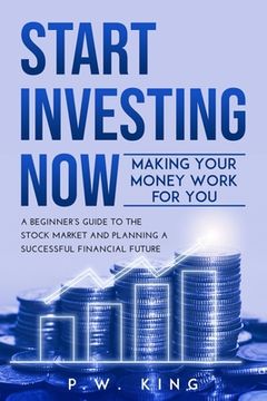 portada Start Investing Now: Making Your Money Work for You: A Beginner's Guide to the Stock Market and Planning a Successful Financial Future (en Inglés)