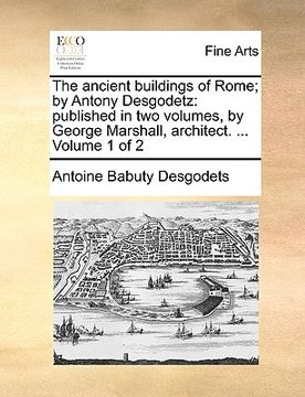 portada the ancient buildings of rome; by antony desgodetz: published in two volumes, by george marshall, architect. ... volume 1 of 2 (en Inglés)