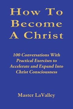 portada How To Become A Christ: 100 Conversations With Practical Exercises to Accelerate and Expand Into Christ Consciousness