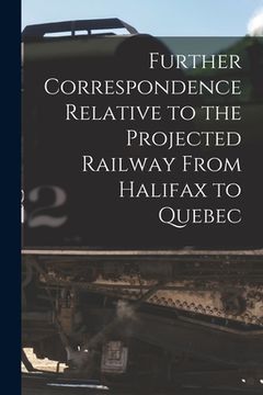 portada Further Correspondence Relative to the Projected Railway From Halifax to Quebec [microform] (in English)