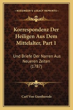 portada Korrespondenz Der Heiligen Aus Dem Mittelalter, Part 1: Und Briefe Der Narren Aus Neueren Zeiten (1787) (en Alemán)