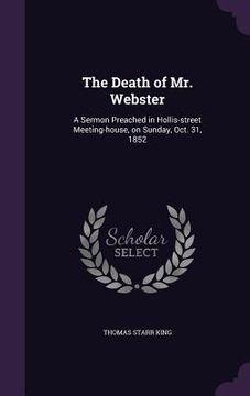 portada The Death of Mr. Webster: A Sermon Preached in Hollis-street Meeting-house, on Sunday, Oct. 31, 1852 (in English)