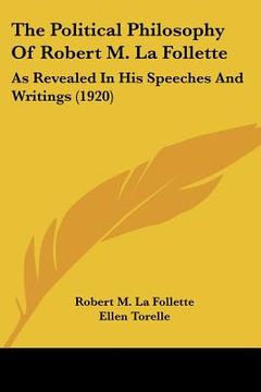 portada the political philosophy of robert m. la follette: as revealed in his speeches and writings (1920) (in English)