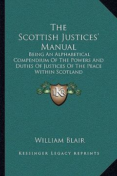 portada the scottish justices' manual: being an alphabetical compendium of the powers and duties of justices of the peace within scotland (en Inglés)