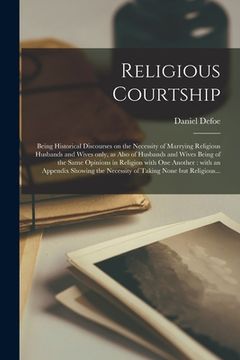 portada Religious Courtship [microform]: Being Historical Discourses on the Necessity of Marrying Religious Husbands and Wives Only, as Also of Husbands and W (in English)