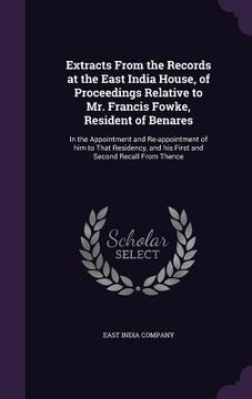 portada Extracts From the Records at the East India House, of Proceedings Relative to Mr. Francis Fowke, Resident of Benares: In the Appointment and Re-appoin