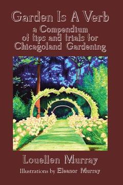 portada Garden Is a Verb: A Compendium of Tips and Trials for Chicagoland Gardening (en Inglés)