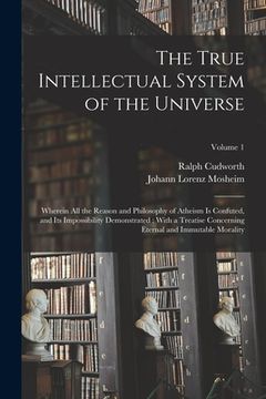 portada The True Intellectual System of the Universe: Wherein All the Reason and Philosophy of Atheism Is Confuted, and Its Impossibility Demonstrated: With a (en Inglés)