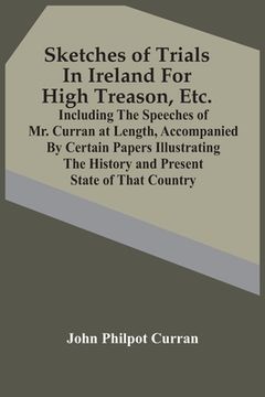 portada Sketches Of Trials In Ireland For High Treason, Etc.: Including The Speeches Of Mr. Curran At Length, Accompanied By Certain Papers Illustrating The H (en Inglés)