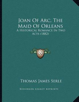 portada joan of arc, the maid of orleans: a historical romance in two acts (1882) (in English)